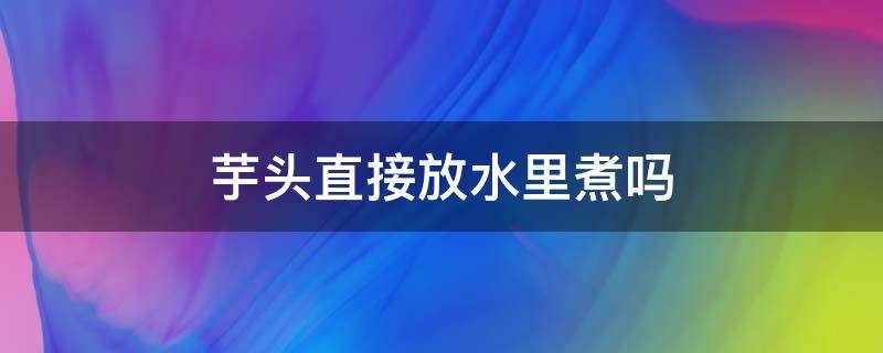 芋头直接放水里煮吗 芋头能直接放水里煮吗