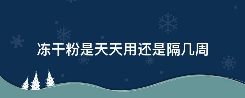 冻干粉是天天用还是隔几周（冻干粉每周用几天比较合适）