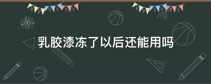 乳胶漆冻了以后还能用吗（乳胶漆冻了影响不影响使用）