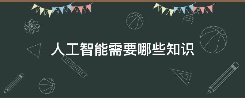 人工智能需要哪些知识（关于人工智能的知识）