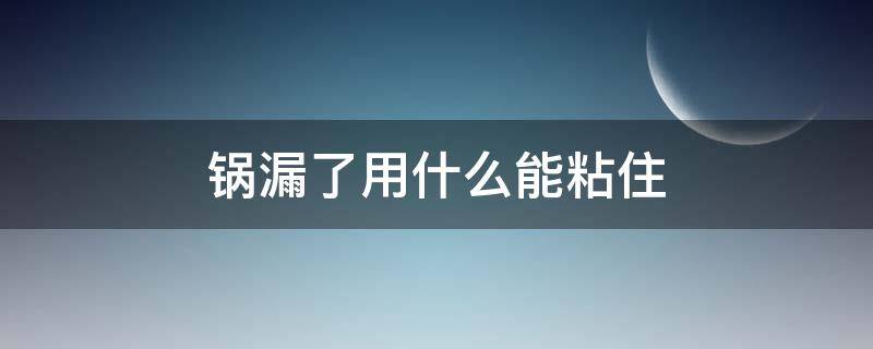 锅漏了用什么能粘住（铝锅漏了用什么往上粘）