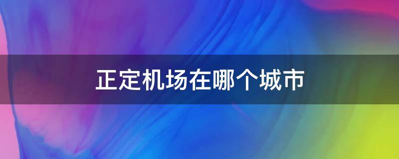 正定机场在哪个城市（正定机场是哪个省的城市）