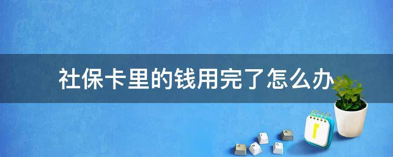 社保卡里的钱用完了怎么办（社保卡里的钱用完了怎么办怎么补呀）