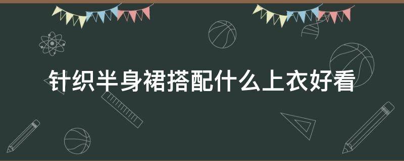 针织半身裙搭配什么上衣好看 针织半身裙搭配什么上衣好看冬季