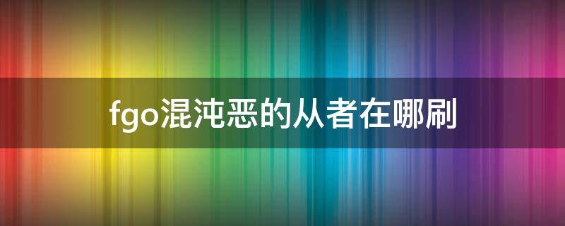 fgo混沌恶的从者在哪刷 fgo混沌恶从者