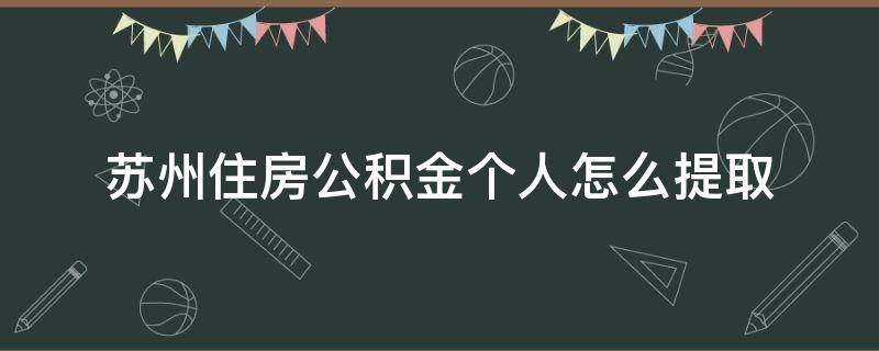 苏州住房公积金个人怎么提取 苏州住房公积金个人怎么提取要等半年吗