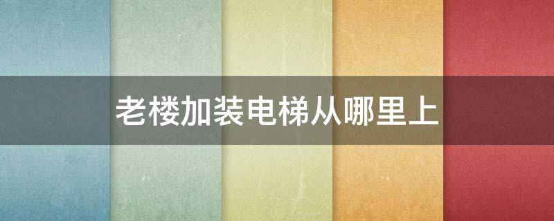 老楼加装电梯从哪里上 老楼加装电梯位置