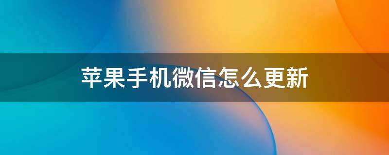 苹果手机微信怎么更新（苹果手机微信怎么更新最新版本）