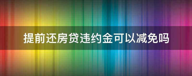 提前还房贷违约金可以减免吗 房贷提前还款的违约金怎么减免