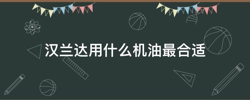 汉兰达用什么机油最合适 汉兰达用什么机油最好