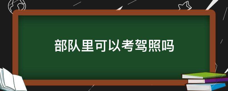 部队里可以考驾照吗（在部队可以考驾照吗）