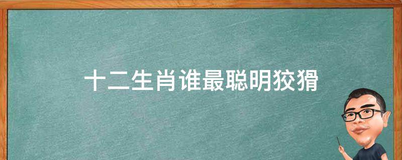 十二生肖谁最聪明狡猾 十二生肖中谁最聪明