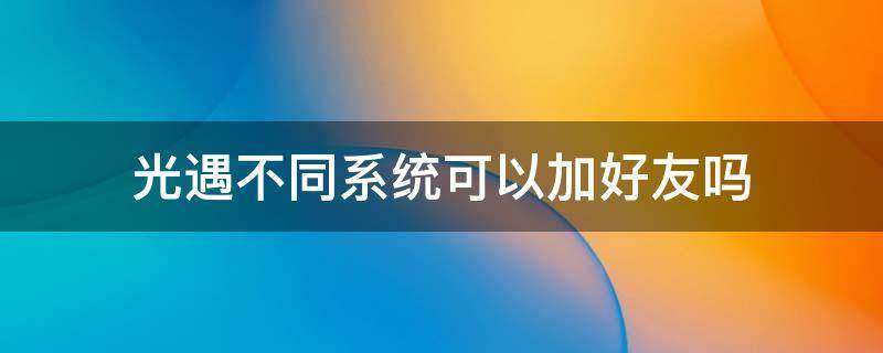 光遇不同系统可以加好友吗 光遇系统不同不可以加好友吗