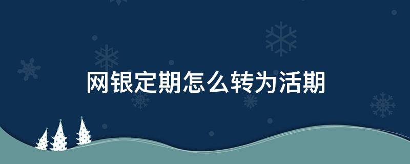 网银定期怎么转为活期 网银怎么把定期转活期