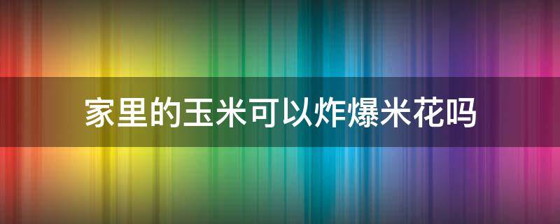 家里的玉米可以炸爆米花吗 家里糯玉米可以炸爆米花吗