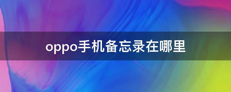 oppo手机备忘录在哪里（oppo手机备忘录在哪里找到）