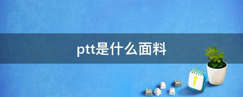 ptt是什么面料 ptt是什么面料的缩写