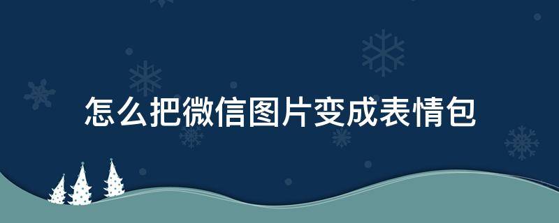 怎么把微信图片变成表情包 怎么把微信图片变成表情包添加