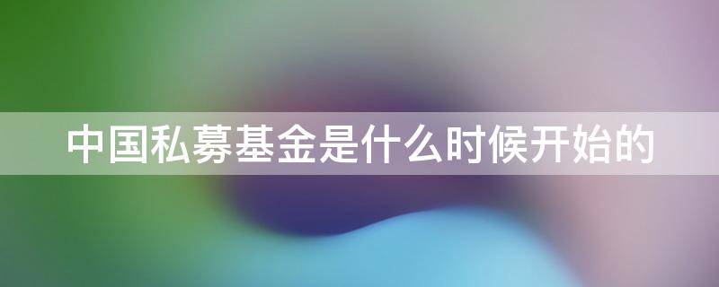 中国私募基金是什么时候开始的 私募基金开始时间