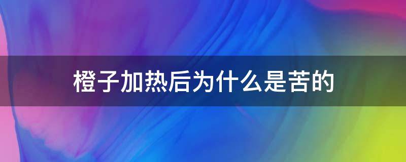 橙子加热后为什么是苦的（加热后的橙子发苦）