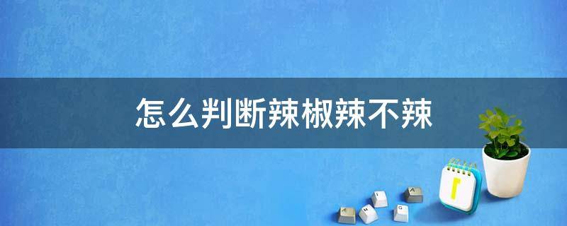 怎么判断辣椒辣不辣 怎么看辣椒粉辣不辣