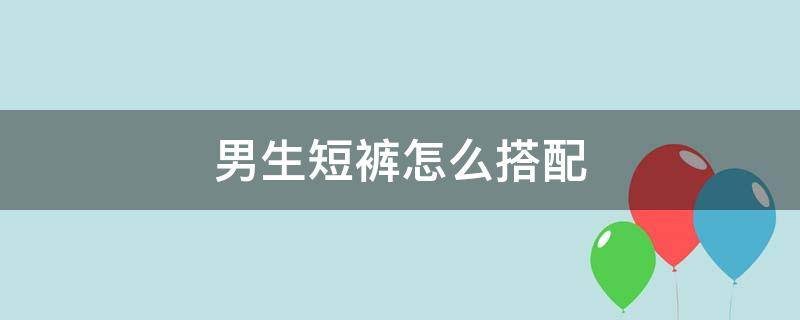 男生短裤怎么搭配 男生短裤怎么搭配好看