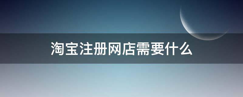 淘宝注册网店需要什么 咋样注册淘宝网店