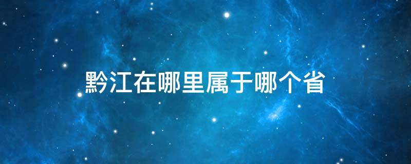 黔江在哪里属于哪个省（黔江市属于哪个省份）