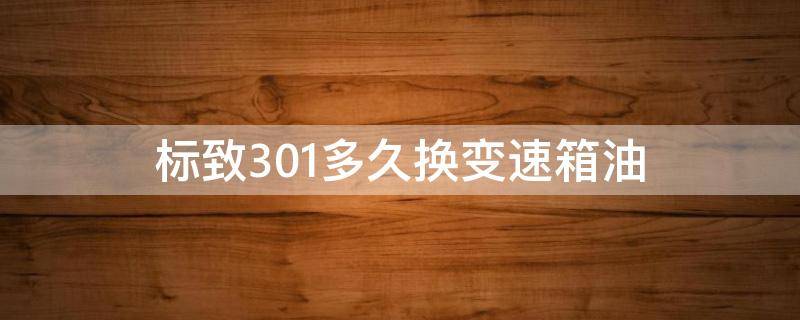 标致301多久换变速箱油 标致301的变速箱油多久换