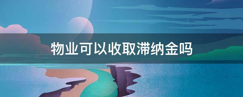 物业可以收取滞纳金吗（小区物业可以收取滞纳金吗）