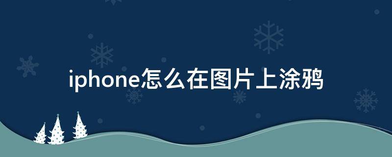 iphone怎么在图片上涂鸦 苹果手机如何在图片上涂鸦