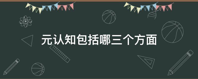 元认知包括哪三个方面 元认知包括哪几种知识