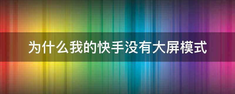 为什么我的快手没有大屏模式（为什么我的快手没有大屏模式选项）