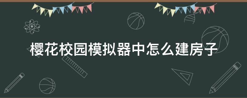 樱花校园模拟器中怎么建房子（樱花校园模拟器中怎么建房子过程）