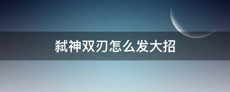 弑神双刃怎么发大招（反恐精英弑神双刃大招怎么放）