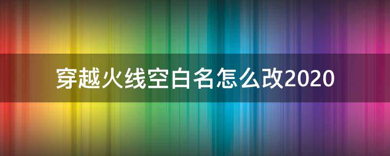 穿越火线空白名怎么改2020 穿越火线空白名怎么改2022