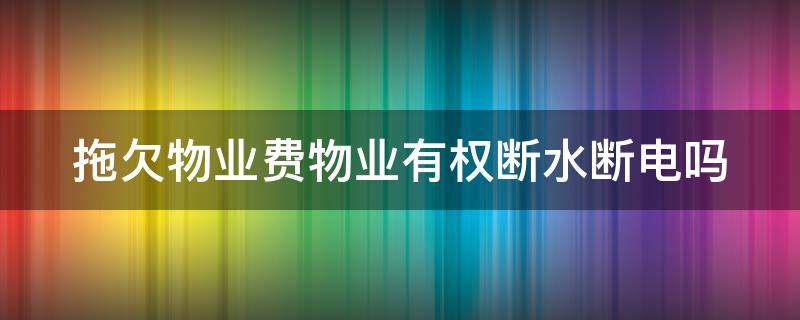 拖欠物业费物业有权断水断电吗（欠物业费断水合法吗）