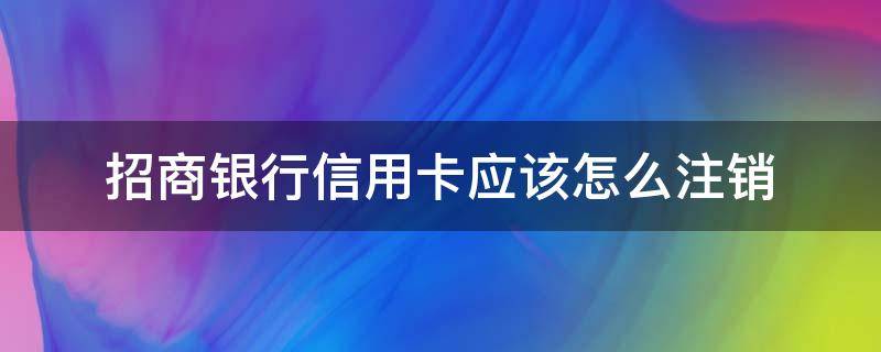 招商银行信用卡应该怎么注销（招商银行的信用卡怎么注销掉）