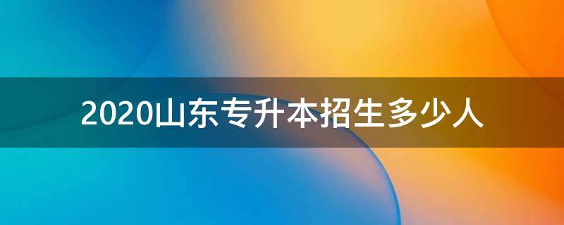 2020山东专升本招生多少人（山东2020年统招专升本人数）