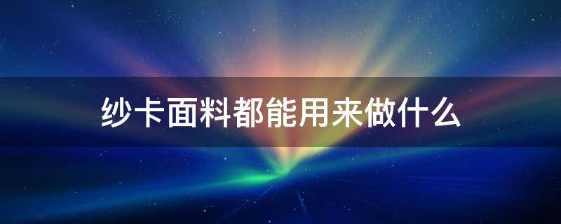 纱卡面料都能用来做什么 纯棉纱卡面料是啥