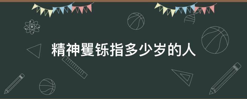 精神矍铄指多少岁的人 精神矍铄形容多大岁数的人