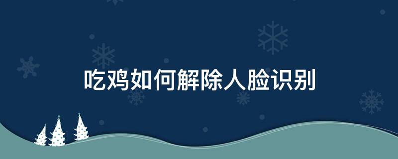 吃鸡如何解除人脸识别 吃鸡如何解除人脸识别系统