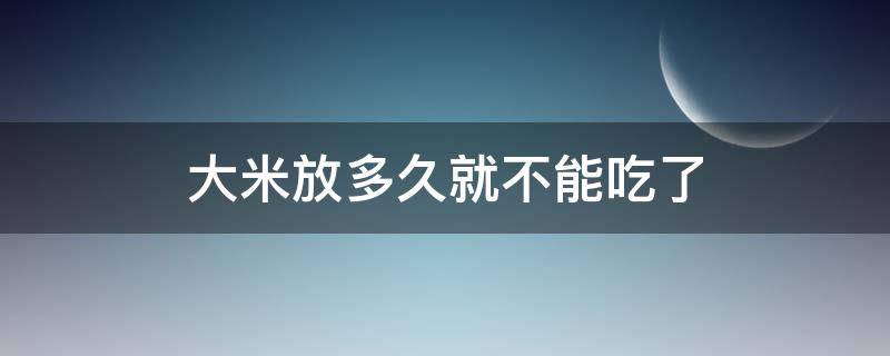 大米放多久就不能吃了（大米放久了能不能吃）