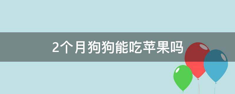 2个月狗狗能吃苹果吗 两个月的狗能吃苹果吗