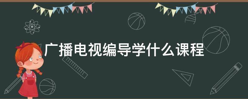 广播电视编导学什么课程（广播电视编导学哪些课程）