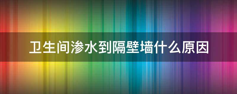 卫生间渗水到隔壁墙什么原因 卫生间往隔壁屋渗水