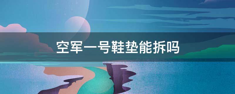 空军一号鞋垫能拆吗 洗空军一号的时候鞋垫要不要拆