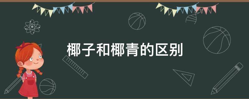 椰子和椰青的区别 椰子和椰青的区别是品种不同还是成熟度不同