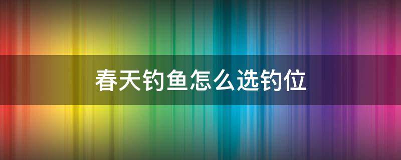 春天钓鱼怎么选钓位（初春钓鱼钓位选择）