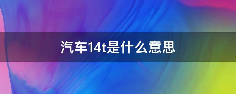 汽车1.4t是什么意思（汽车1.2t和1.4t是什么意思）